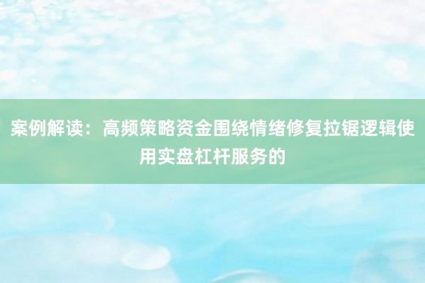 案例解读：高频策略资金围绕情绪修复拉锯逻辑使用实盘杠杆服务的