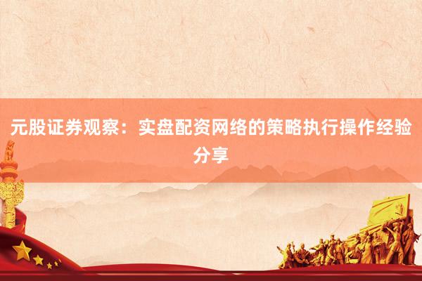 元股证券观察：实盘配资网络的策略执行操作经验分享