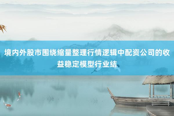 境内外股市围绕缩量整理行情逻辑中配资公司的收益稳定模型行业结