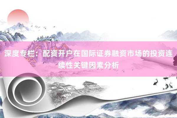 深度专栏：配资开户在国际证券融资市场的投资连续性关键因素分析