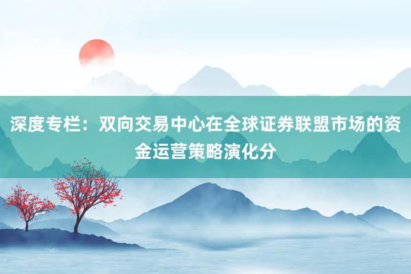 深度专栏：双向交易中心在全球证券联盟市场的资金运营策略演化分