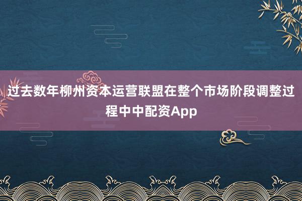 过去数年柳州资本运营联盟在整个市场阶段调整过程中中配资App
