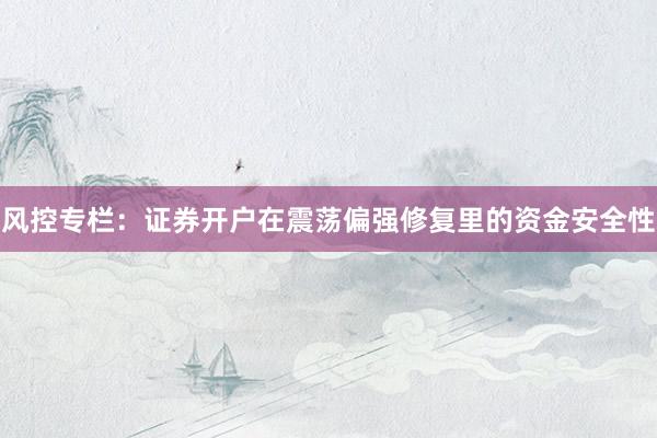 风控专栏:证券开户在震荡偏强修复里的资金安全性