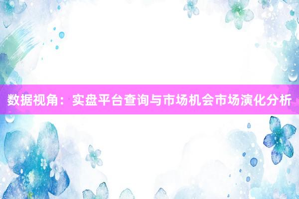 数据视角：实盘平台查询与市场机会市场演化分析