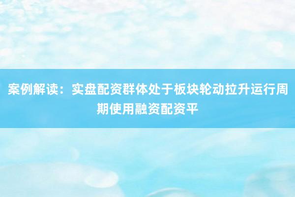 案例解读：实盘配资群体处于板块轮动拉升运行周期使用融资配资平