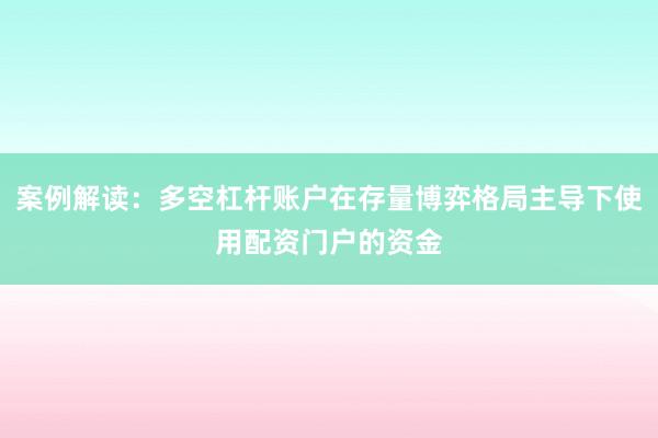 案例解读：多空杠杆账户在存量博弈格局主导下使用配资门户的资金