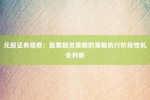 元股证券观察:股票融资策略的策略执行阶段性机会判断