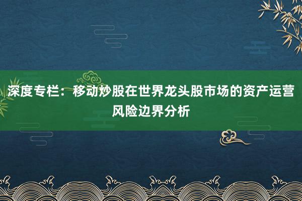 深度专栏:移动炒股在世界龙头股市场的资产运营风险边界分析