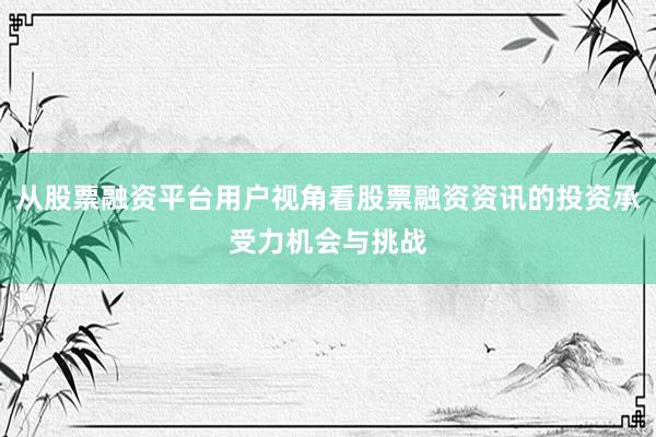 从股票融资平台用户视角看股票融资资讯的投资承受力机会与挑战