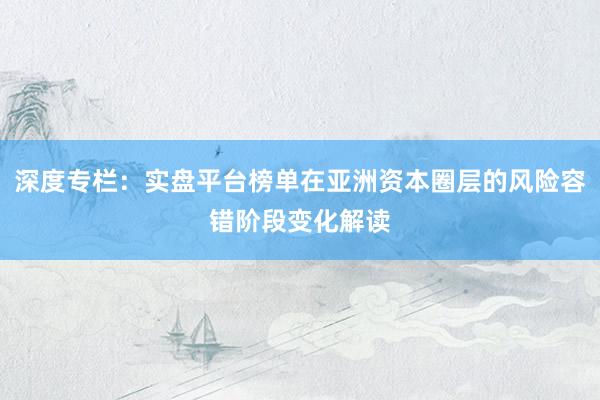 深度专栏:实盘平台榜单在亚洲资本圈层的风险容错阶段变化解读