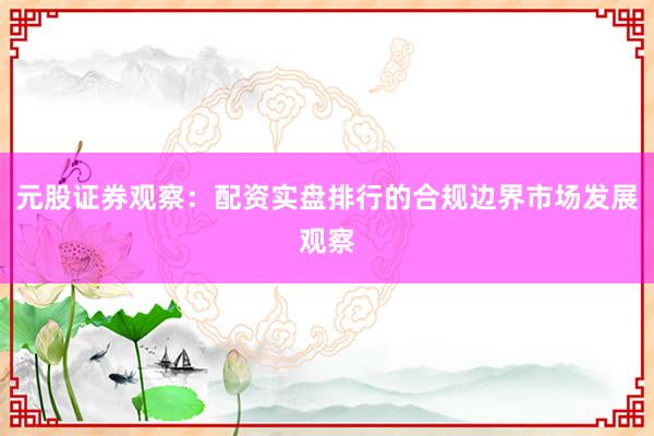 元股证券观察：配资实盘排行的合规边界市场发展观察