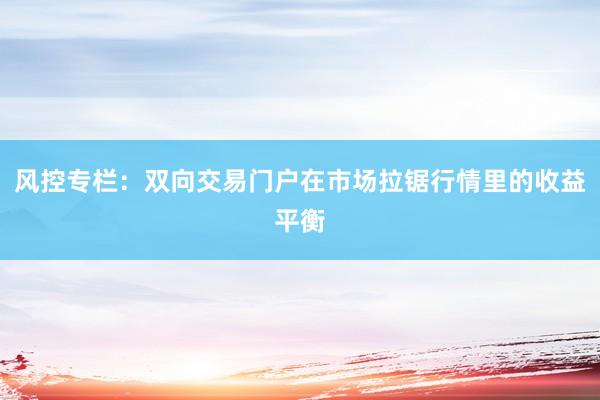风控专栏：双向交易门户在市场拉锯行情里的收益平衡