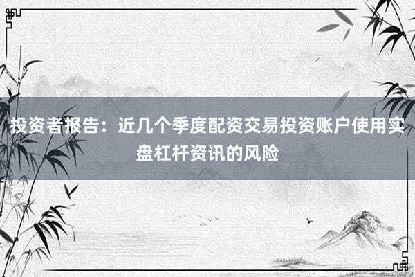 投资者报告：近几个季度配资交易投资账户使用实盘杠杆资讯的风险