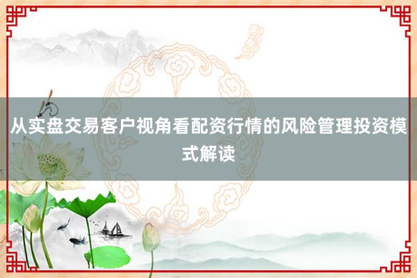从实盘交易客户视角看配资行情的风险管理投资模式解读