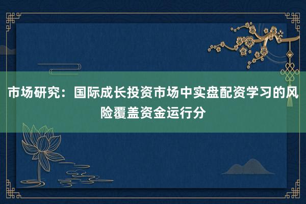 市场研究:国际成长投资市场中实盘配资学习的风险覆盖资金运行分