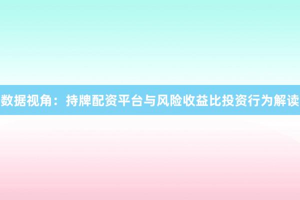 数据视角：持牌配资平台与风险收益比投资行为解读