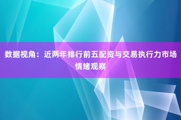 数据视角：近两年排行前五配资与交易执行力市场情绪观察