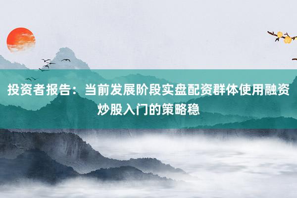 投资者报告：当前发展阶段实盘配资群体使用融资炒股入门的策略稳