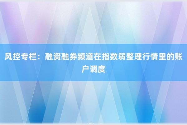 风控专栏：融资融券频道在指数弱整理行情里的账户调度