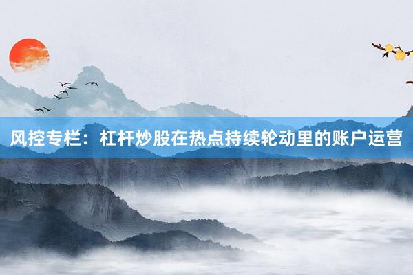 风控专栏:杠杆炒股在热点持续轮动里的账户运营