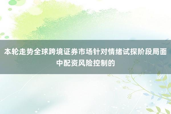 本轮走势全球跨境证券市场针对情绪试探阶段局面中配资风险控制的
