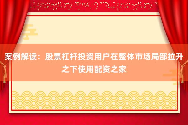 案例解读：股票杠杆投资用户在整体市场局部拉升之下使用配资之家