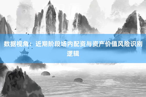 数据视角：近期阶段场内配资与资产价值风险识别逻辑