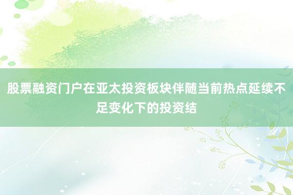 股票融资门户在亚太投资板块伴随当前热点延续不足变化下的投资结