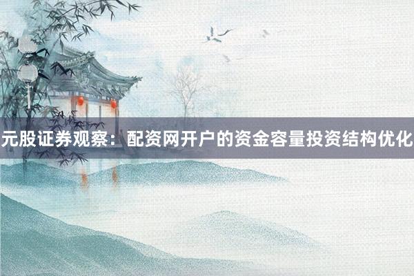 元股证券观察：配资网开户的资金容量投资结构优化