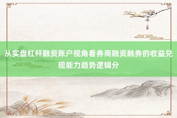 从实盘杠杆融资账户视角看券商融资融券的收益兑现能力趋势逻辑分