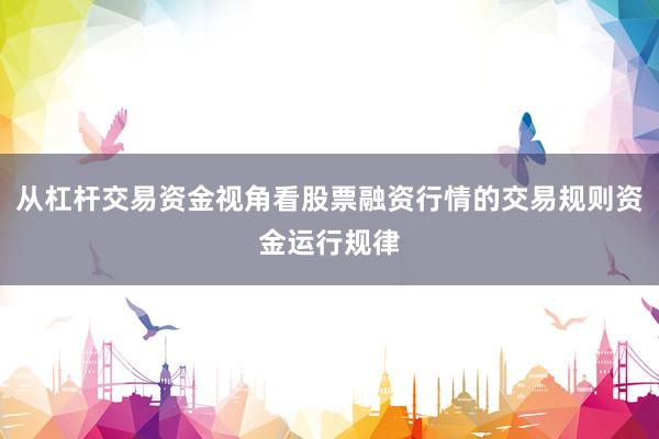 从杠杆交易资金视角看股票融资行情的交易规则资金运行规律