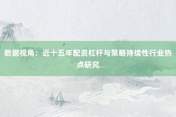 数据视角:近十五年配资杠杆与策略持续性行业热点研究