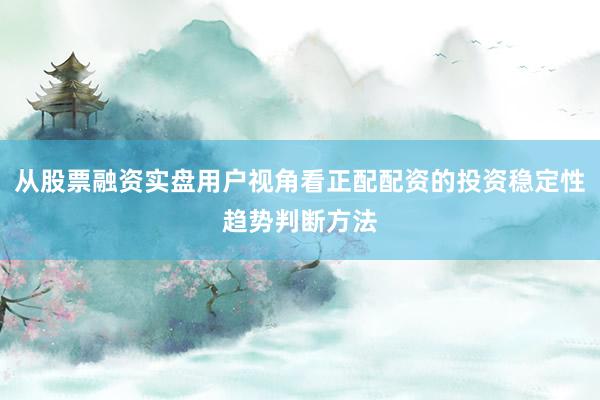 从股票融资实盘用户视角看正配配资的投资稳定性趋势判断方法
