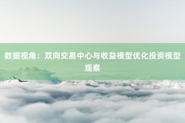 数据视角：双向交易中心与收益模型优化投资模型观察
