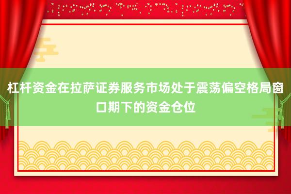 杠杆资金在拉萨证券服务市场处于震荡偏空格局窗口期下的资金仓位