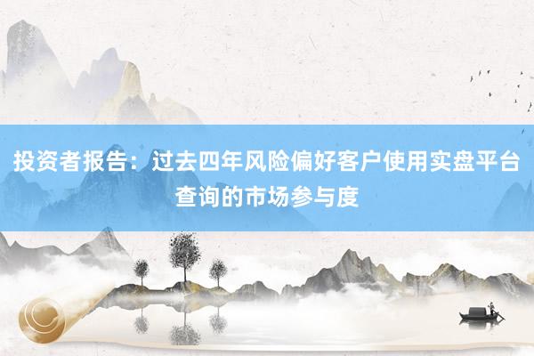 投资者报告：过去四年风险偏好客户使用实盘平台查询的市场参与度