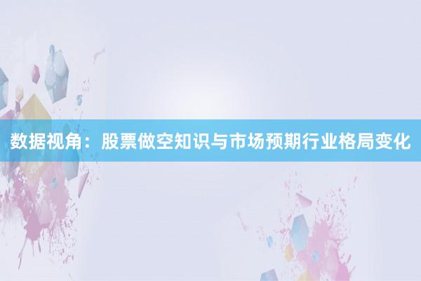 数据视角：股票做空知识与市场预期行业格局变化