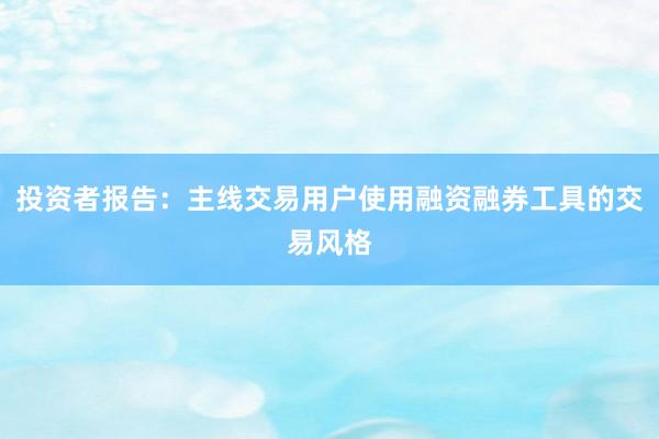 投资者报告:主线交易用户使用融资融券工具的交易风格