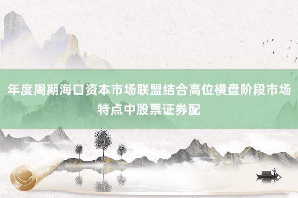 年度周期海口资本市场联盟结合高位横盘阶段市场特点中股票证券配