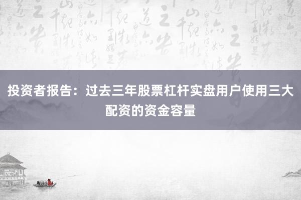 投资者报告:过去三年股票杠杆实盘用户使用三大配资的资金容量