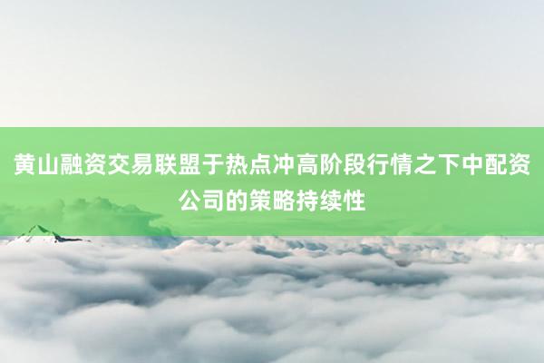 黄山融资交易联盟于热点冲高阶段行情之下中配资公司的策略持续性