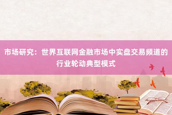 市场研究：世界互联网金融市场中实盘交易频道的行业轮动典型模式