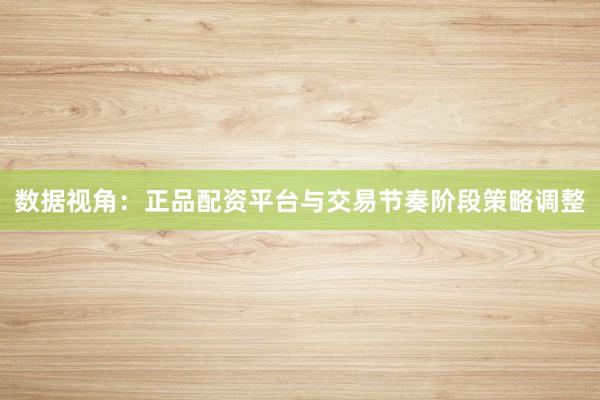数据视角：正品配资平台与交易节奏阶段策略调整