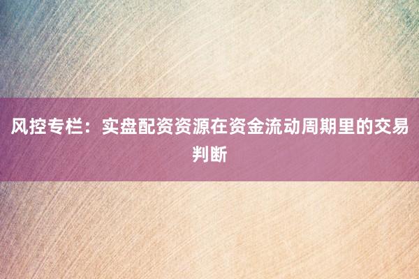 风控专栏:实盘配资资源在资金流动周期里的交易判断