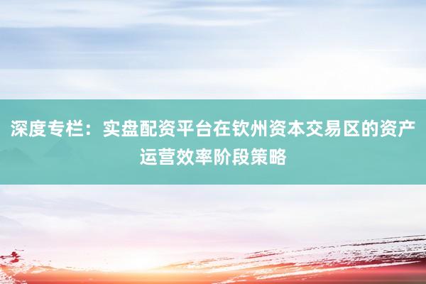 深度专栏:实盘配资平台在钦州资本交易区的资产运营效率阶段策略