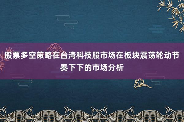 股票多空策略在台湾科技股市场在板块震荡轮动节奏下下的市场分析