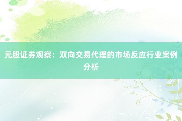 元股证券观察：双向交易代理的市场反应行业案例分析