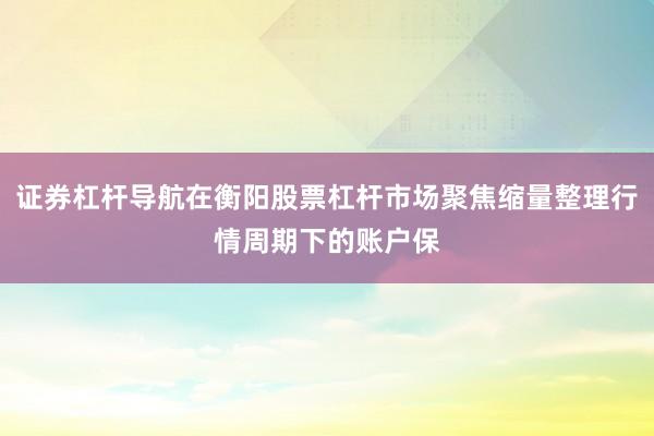 证券杠杆导航在衡阳股票杠杆市场聚焦缩量整理行情周期下的账户保