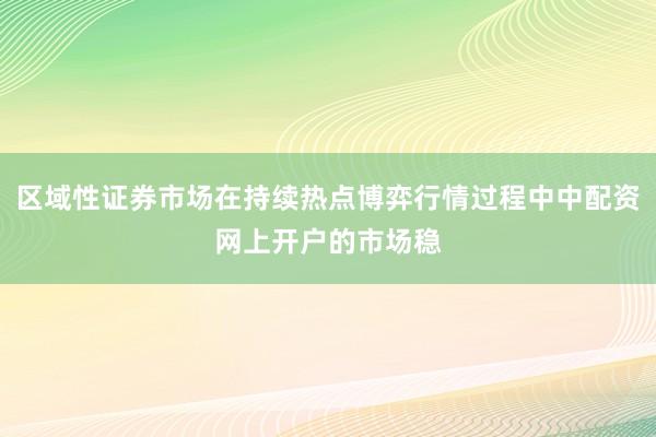 区域性证券市场在持续热点博弈行情过程中中配资网上开户的市场稳