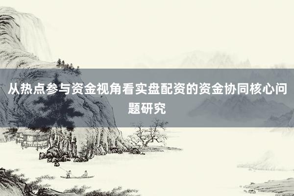 从热点参与资金视角看实盘配资的资金协同核心问题研究